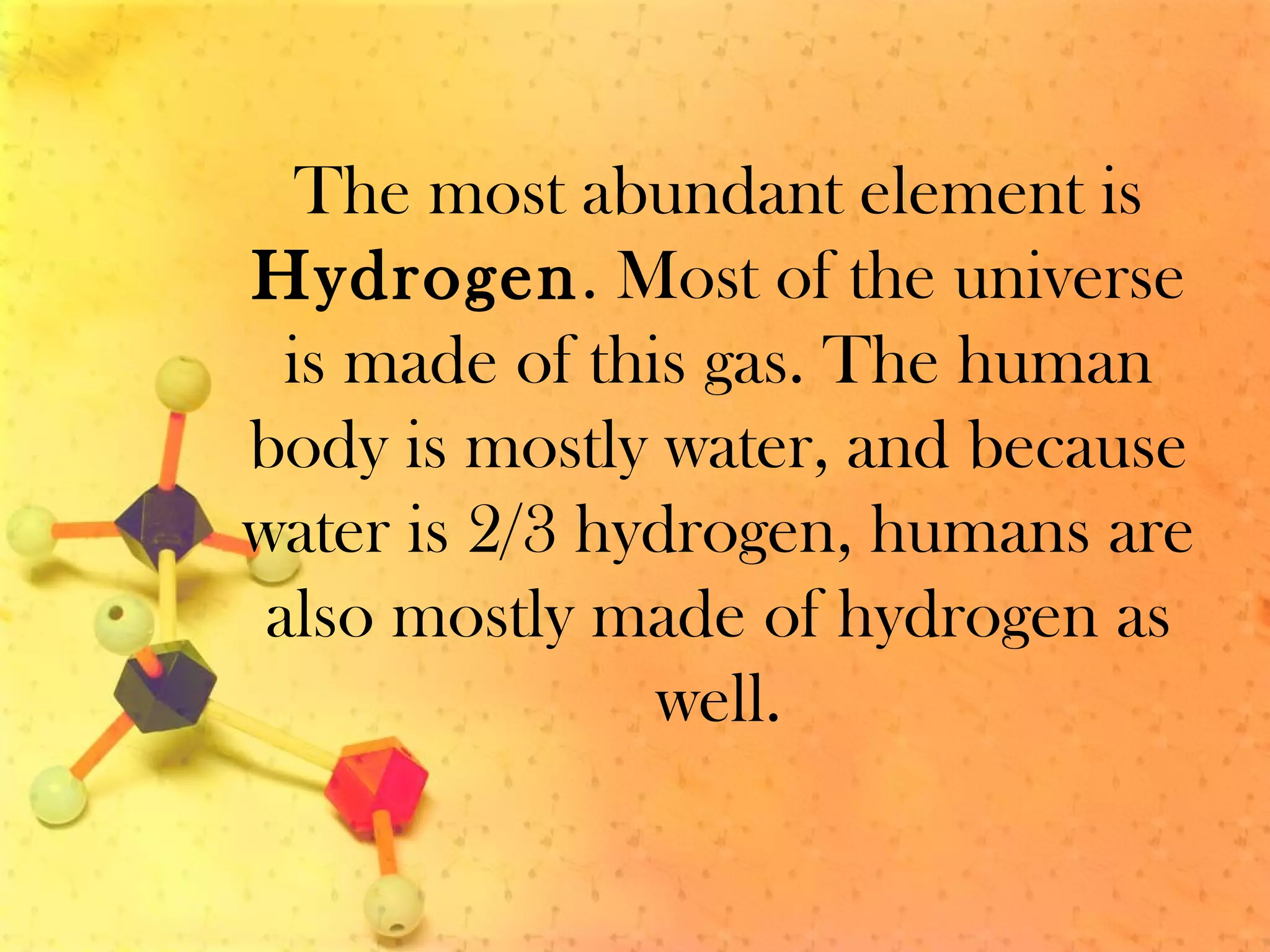 The most abundant element is
Hydrogen. Most of the universe
is made of this gas. The human
body is mostly water, and because
water is 2/3 hydrogen, humans are
also mostly made of hydrogen as
well.
 
