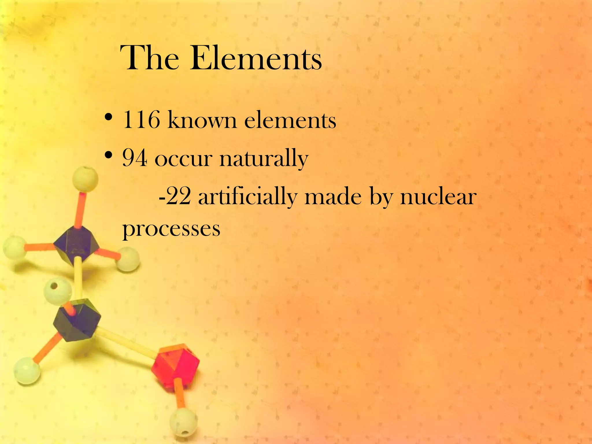The Elements
• 116 known elements
• 94 occur naturally
-22 artificially made by nuclear
processes
 