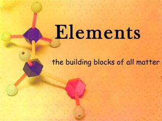 Elements
the building blocks of all matter
 