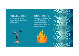 mechanical energy
is the energy of an
object due to its motion
and position.
thermal energy is
released by objects as
heat. The higher the
temperature of an
object, the greater is
thermal energy.
 