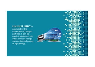 electrical energy is
produced by the
movement of charged
particles. It can be
easily transformed into
other forms of energy,
such as thermal energy
or light energy.
 