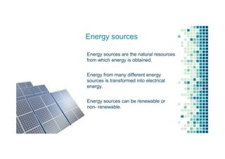 Energy sources
Energy sources are the natural resources
from which energy is obtained.
Energy from many different energy
sources is transformed into electrical
energy.
Energy sources can be renewable or
non- renewable.
 