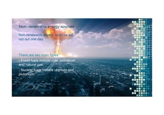 Non- renewable energy sources
Non-renewable energy sources will
run out one day.
There are two main types:
- Fossil fuels include coal, petroleum
and natural gas.
- Nuclear fuels include uranium and
plutonium.
20
 