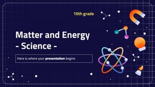 Matter and Energy
- Science -
Here is where your presentation begins
10th grade
 