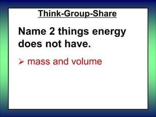 Think-Group-Share
Name 2 things energy
does not have.
 mass and volume
 