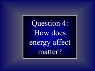 Question 4:
How does
energy affect
matter?
 