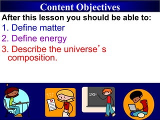 Content Objectives
After this lesson you should be able to:
1. Define matter
2. Define energy
3. Describe the universe’s
composition.
 