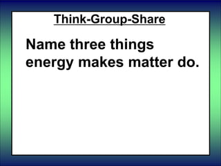 Think-Group-Share
Name three things
energy makes matter do.
 