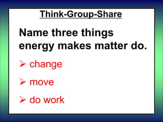 Think-Group-Share
Name three things
energy makes matter do.
 change
 move
 do work
 