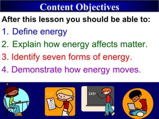 Content Objectives
After this lesson you should be able to:
1. Define energy
2. Explain how energy affects matter.
3. Identify seven forms of energy.
4. Demonstrate how energy moves.
 