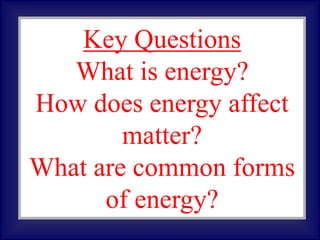 Key Questions
What is energy?
How does energy affect
matter?
What are common forms
of energy?
 