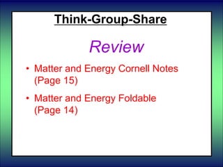 Think-Group-Share
Review
• Matter and Energy Cornell Notes
(Page 15)
• Matter and Energy Foldable
(Page 14)
 