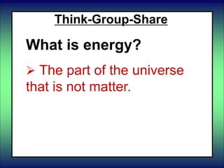 Think-Group-Share
What is energy?
 The part of the universe
that is not matter.
 