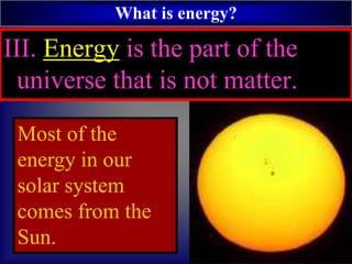 What is energy?
III. Energy is the part of the
universe that is not matter.
Most of the
energy in our
solar system
comes from the
Sun.
 