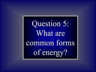 Question 5:
What are
common forms
of energy?
 