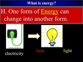 What is energy?
light
F. Energy comes in many
different forms.
H. One form of Energy can
change into another form.
heat
electricity
 