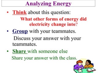 Analyzing Energy
• Think about this question:
What other forms of energy did
electricity change into?
• Group with your teammates.
Discuss your answer with your
teammates.
• Share with someone else
Share your answer with the class.
 