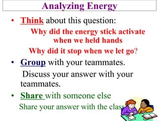 Analyzing Energy
• Think about this question:
Why did the energy stick activate
when we held hands
Why did it stop when we let go?
• Group with your teammates.
Discuss your answer with your
teammates.
• Share with someone else
Share your answer with the class.
 