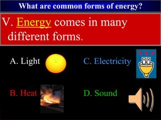 What are common forms of energy?
A. Light
B. Heat
C. Electricity
D. Sound
V. Energy comes in many
different forms.
 