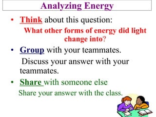 Analyzing Energy
• Think about this question:
What other forms of energy did light
change into?
• Group with your teammates.
Discuss your answer with your
teammates.
• Share with someone else
Share your answer with the class.
 