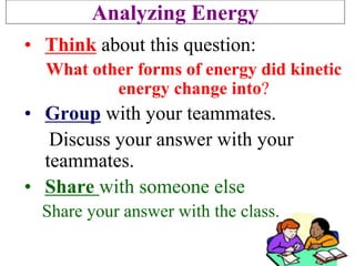 Analyzing Energy
• Think about this question:
What other forms of energy did kinetic
energy change into?
• Group with your teammates.
Discuss your answer with your
teammates.
• Share with someone else
Share your answer with the class.
 