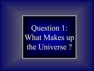 Question 1:
What Makes up
the Universe ?
 