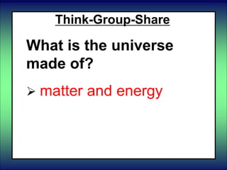 Think-Group-Share
What is the universe
made of?
 matter and energy
 