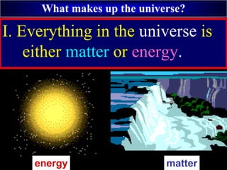 What makes up the universe?
I. Everything in the universe is
either matter or energy.
matter
energy
 