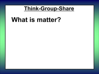 Think-Group-Share
What is matter?
 