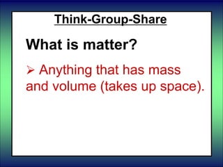 Think-Group-Share
What is matter?
 Anything that has mass
and volume (takes up space).
 