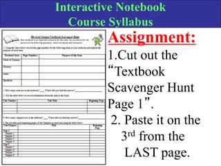 Interactive Notebook
Course Syllabus
Assignment:
1.Cut out the
“Textbook
Scavenger Hunt
Page 1”.
2. Paste it on the
3rd from the
LAST page.
 