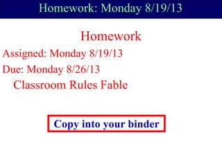 Homework: Monday 8/19/13
Homework
Assigned: Monday 8/19/13
Due: Monday 8/26/13
Classroom Rules Fable
Copy into your binder
 