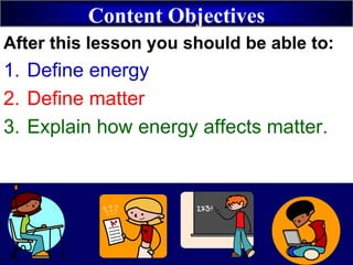 Content Objectives
After this lesson you should be able to:
1. Define energy
2. Define matter
3. Explain how energy affects matter.
 