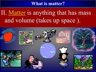What is matter?
II. Matter is anything that has mass
and volume (takes up space ).
 