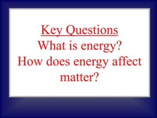Key Questions
What is energy?
How does energy affect
matter?
 