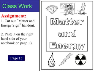 Class Work
Assignment:
1. Cut out “Matter and
Energy Sign” handout.
2. Paste it on the right
hand side of your
notebook on page 13.
Page 13
 