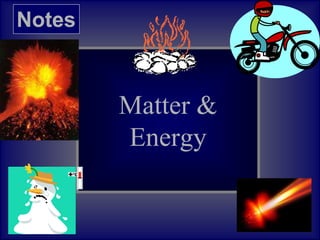 Notes
Matter &
Energy
 
