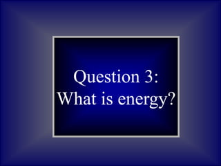 Question 3:
What is energy?
 