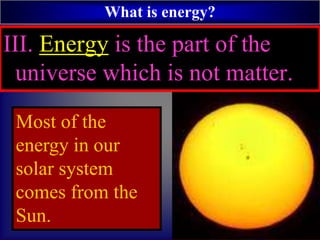 What is energy?
III. Energy is the part of the
universe which is not matter.
Most of the
energy in our
solar system
comes from the
Sun.
 