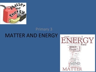 MATTER AND ENERGY
Primary 3
 