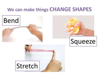 We can make things CHANGE SHAPES
Bend
Stretch
Squeeze
 