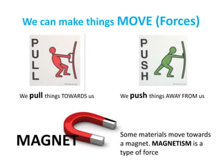 We can make things MOVE (Forces)
MAGNET
We pull things TOWARDS us We push things AWAY FROM us
Some materials move towards
a magnet. MAGNETISM is a
type of force
 