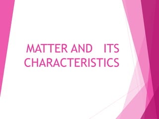 MATTER AND ITS
CHARACTERISTICS
 