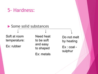 5- Hardness:
 Some solid substances
Soft at room
temperature:
Ex: rubber
Need heat
to be soft
and easy
to shaped
Ex: metals
Do not melt
by heating
Ex : coal -
sulphur
 