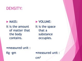 DENSITY:
 MASS:
It is the amount
of matter that
the body
contains.
‫٭‬measured unit :
Kg -gm
 VOLUME:
It is the space
that a
substance
occupies.
‫٭‬measured unit :
cm3
 