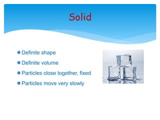 Definite shape 
Definite volume 
Solid 
 Particles close together, fixed 
 Particles move very slowly 
 