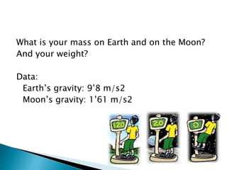 What is your mass on Earth and on the Moon?
And your weight?
Data:
Earth’s gravity: 9’8 m/s2
Moon’s gravity: 1’61 m/s2
 