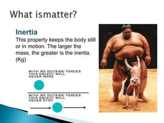 Inertia
This property keeps the body still
or in motion. The larger the
mass, the greater is the inertia.
(Kg)
 
