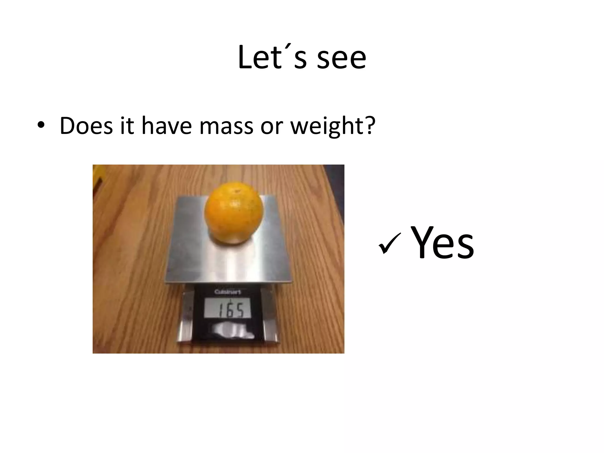 Let´s see
• Does it have mass or weight?
 Yes
 