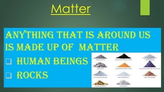 Matter
ANYTHING THAT IS AROUND US
IS MADE UP OF MATTER
 HUMAN BEINGS
 ROCKS

 